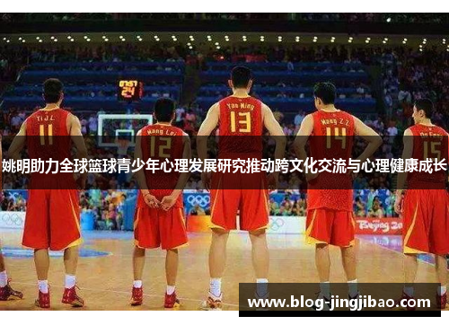 姚明助力全球篮球青少年心理发展研究推动跨文化交流与心理健康成长