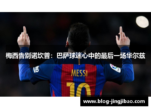 梅西告别诺坎普：巴萨球迷心中的最后一场华尔兹