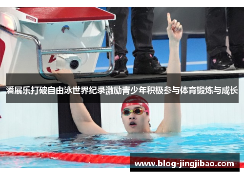 潘展乐打破自由泳世界纪录激励青少年积极参与体育锻炼与成长