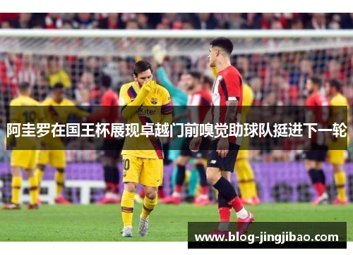 阿圭罗在国王杯展现卓越门前嗅觉助球队挺进下一轮
