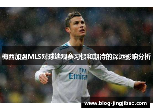 梅西加盟MLS对球迷观赛习惯和期待的深远影响分析