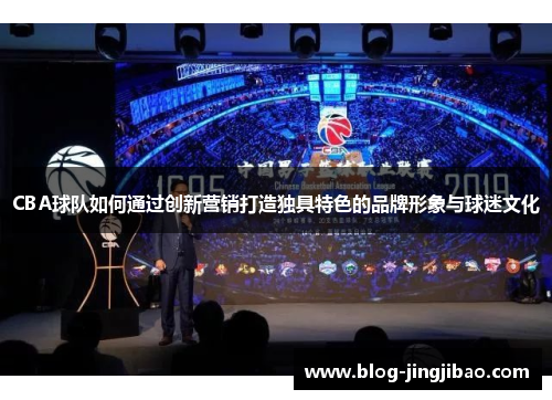 CBA球队如何通过创新营销打造独具特色的品牌形象与球迷文化