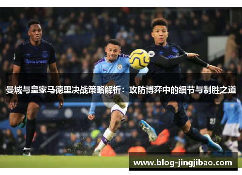 曼城与皇家马德里决战策略解析：攻防博弈中的细节与制胜之道