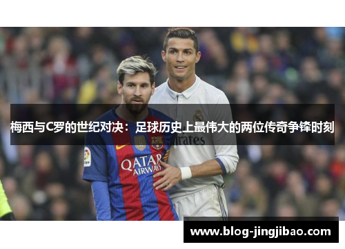 梅西与C罗的世纪对决：足球历史上最伟大的两位传奇争锋时刻