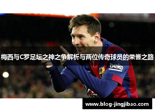梅西与C罗足坛之神之争解析与两位传奇球员的荣誉之路