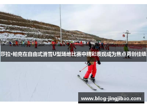 莎拉·帕克在自由式滑雪U型场地比赛中精彩表现成为焦点勇创佳绩