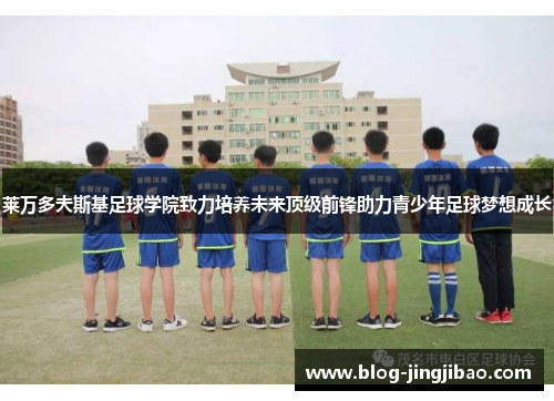 莱万多夫斯基足球学院致力培养未来顶级前锋助力青少年足球梦想成长