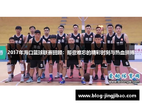 2017年海口篮球联赛回顾：那些难忘的精彩时刻与热血拼搏