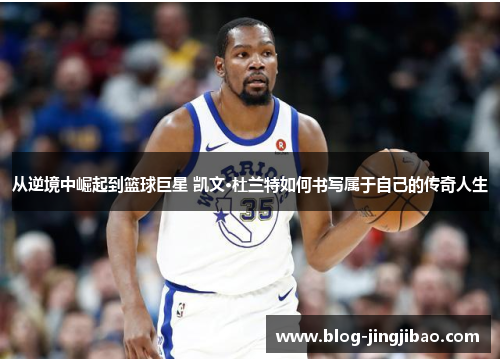 从逆境中崛起到篮球巨星 凯文·杜兰特如何书写属于自己的传奇人生