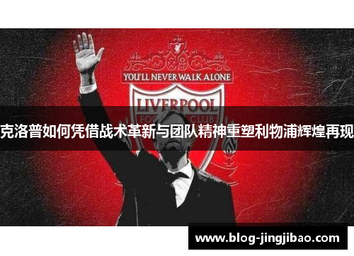 克洛普如何凭借战术革新与团队精神重塑利物浦辉煌再现