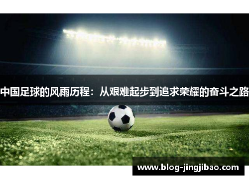 中国足球的风雨历程：从艰难起步到追求荣耀的奋斗之路