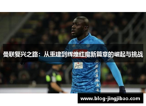 曼联复兴之路：从重建到辉煌红魔新篇章的崛起与挑战