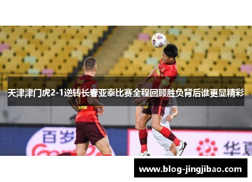 天津津门虎2-1逆转长春亚泰比赛全程回顾胜负背后谁更显精彩