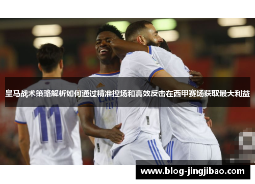 皇马战术策略解析如何通过精准控场和高效反击在西甲赛场获取最大利益