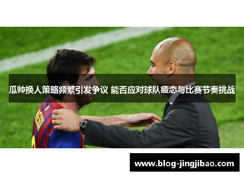 瓜帅换人策略频繁引发争议 能否应对球队疲态与比赛节奏挑战