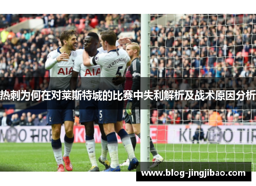 热刺为何在对莱斯特城的比赛中失利解析及战术原因分析