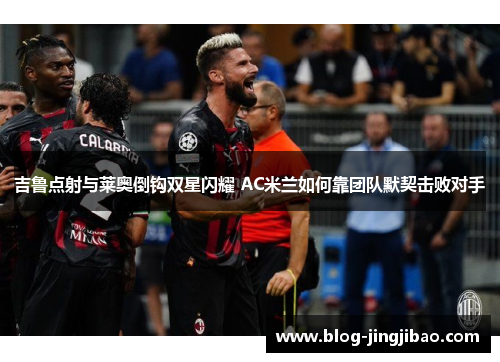 吉鲁点射与莱奥倒钩双星闪耀 AC米兰如何靠团队默契击败对手