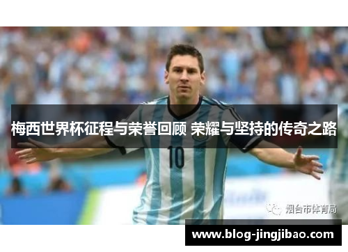 梅西世界杯征程与荣誉回顾 荣耀与坚持的传奇之路