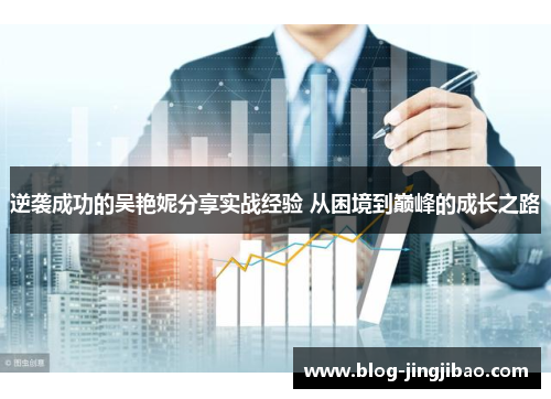 逆袭成功的吴艳妮分享实战经验 从困境到巅峰的成长之路