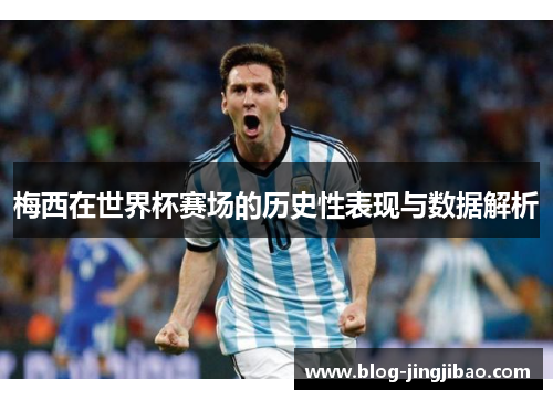 梅西在世界杯赛场的历史性表现与数据解析
