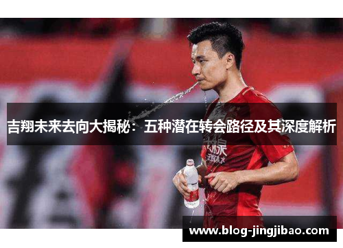 吉翔未来去向大揭秘：五种潜在转会路径及其深度解析