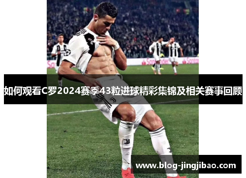 如何观看C罗2024赛季43粒进球精彩集锦及相关赛事回顾