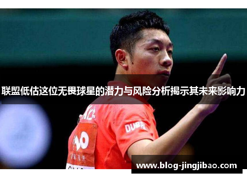 联盟低估这位无畏球星的潜力与风险分析揭示其未来影响力