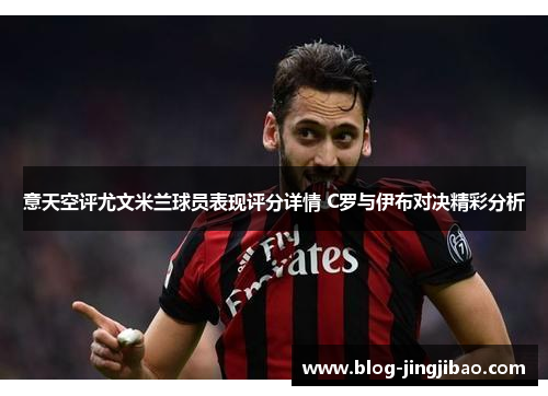 意天空评尤文米兰球员表现评分详情 C罗与伊布对决精彩分析