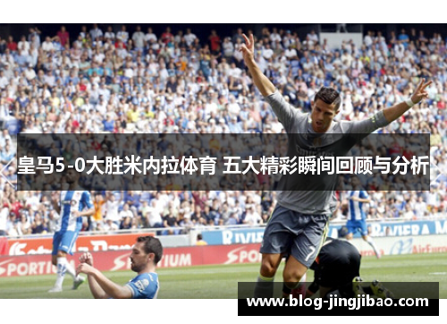 皇马5-0大胜米内拉体育 五大精彩瞬间回顾与分析