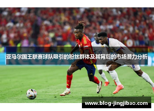 亚马尔国王联赛球队吸引的粉丝群体及其背后的市场潜力分析