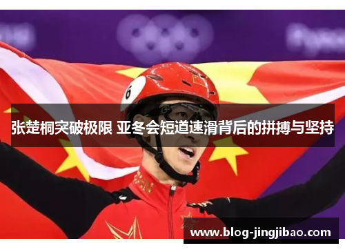张楚桐突破极限 亚冬会短道速滑背后的拼搏与坚持