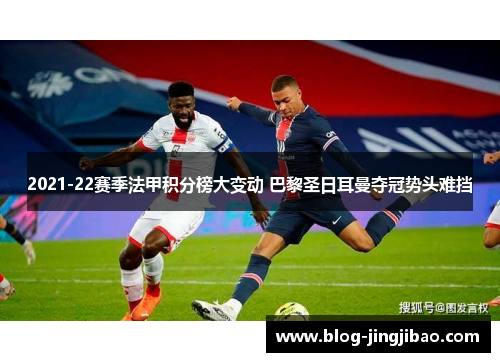 2021-22赛季法甲积分榜大变动 巴黎圣日耳曼夺冠势头难挡