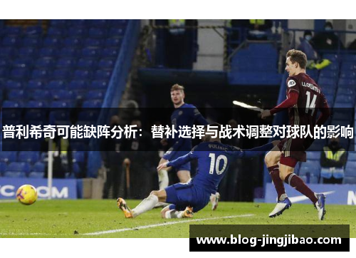 普利希奇可能缺阵分析：替补选择与战术调整对球队的影响