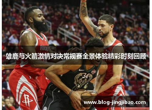 雄鹿与火箭激情对决常规赛全景体验精彩时刻回顾