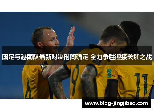 国足与越南队最新对决时间确定 全力争胜迎接关键之战