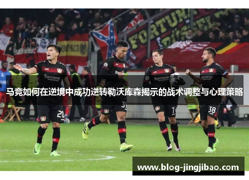 马竞如何在逆境中成功逆转勒沃库森揭示的战术调整与心理策略
