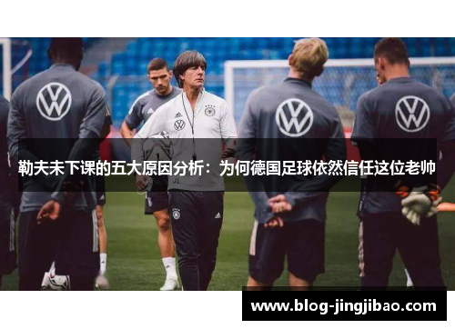 勒夫未下课的五大原因分析：为何德国足球依然信任这位老帅