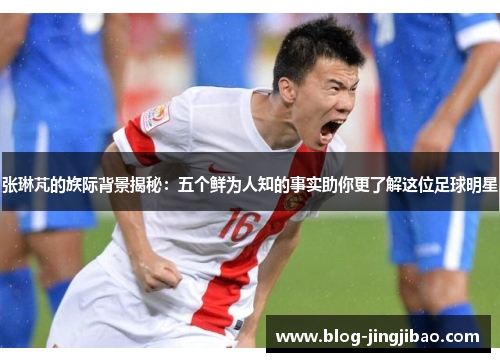 张琳芃的族际背景揭秘：五个鲜为人知的事实助你更了解这位足球明星