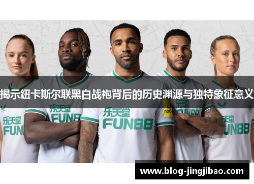 揭示纽卡斯尔联黑白战袍背后的历史渊源与独特象征意义