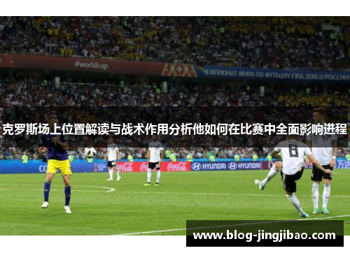 克罗斯场上位置解读与战术作用分析他如何在比赛中全面影响进程