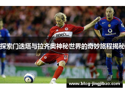 探索门迭塔与拉齐奥神秘世界的奇妙旅程揭秘