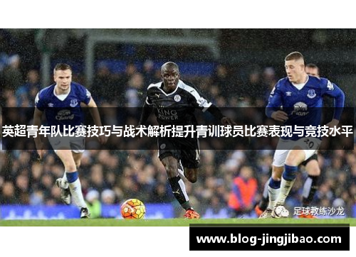 英超青年队比赛技巧与战术解析提升青训球员比赛表现与竞技水平