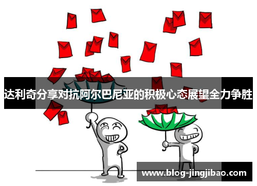 达利奇分享对抗阿尔巴尼亚的积极心态展望全力争胜