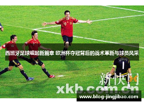 西班牙足球崛起新篇章 欧洲杯夺冠背后的战术革新与球员风采