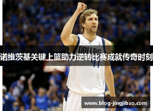 诺维茨基关键上篮助力逆转比赛成就传奇时刻