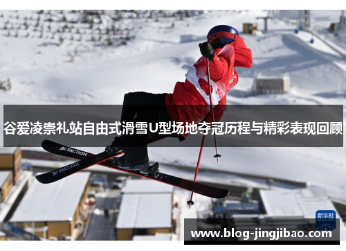 谷爱凌崇礼站自由式滑雪U型场地夺冠历程与精彩表现回顾 谷爱凌崇礼站自由式滑雪U型场地夺冠历程与精彩表现回顾