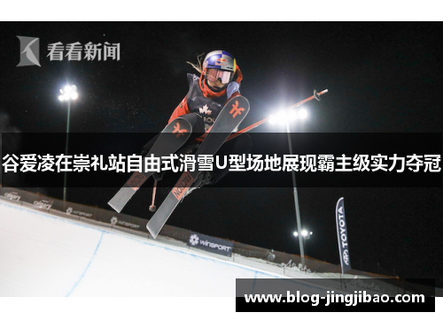 谷爱凌在崇礼站自由式滑雪U型场地展现霸主级实力夺冠 谷爱凌在崇礼站自由式滑雪U型场地展现霸主级实力夺冠