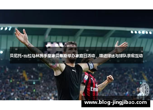 贝尼托·比拉马林携手皇家贝蒂斯举办家庭日活动,增进球迷与球队亲密互动 贝尼托·比拉马林携手皇家贝蒂斯举办家庭日活动,增进球迷与球队亲密互动