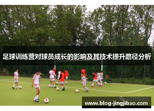 足球训练营对球员成长的影响及其技术提升路径分析 足球训练营对球员成长的影响及其技术提升路径分析