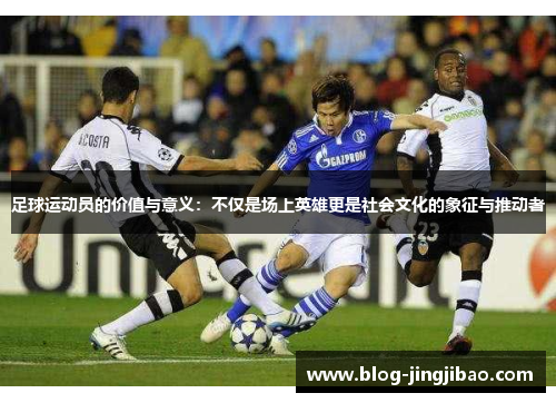 足球运动员的价值与意义:不仅是场上英雄更是社会文化的象征与推动者 足球运动员的价值与意义:不仅是场上英雄更是社会文化的象征与推动者